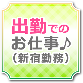 出勤でのお仕事(新宿勤務)